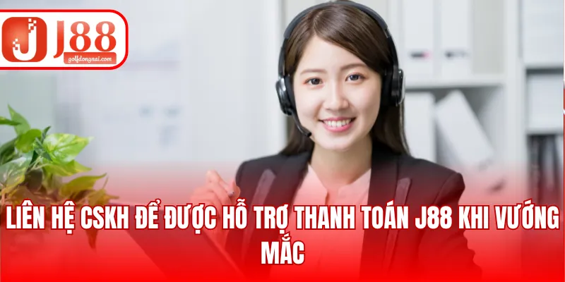 Liên hệ CSKH để được hỗ trợ thanh toán J88 khi vướng mắc